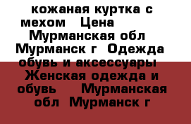 кожаная куртка с мехом › Цена ­ 4 000 - Мурманская обл., Мурманск г. Одежда, обувь и аксессуары » Женская одежда и обувь   . Мурманская обл.,Мурманск г.